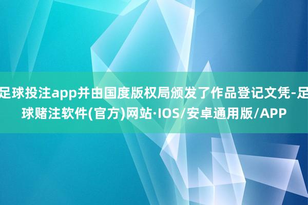 足球投注app并由国度版权局颁发了作品登记文凭-足球赌注软件(官方)网站·IOS/安卓通用版/APP