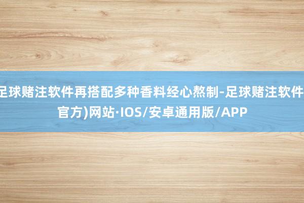足球赌注软件再搭配多种香料经心熬制-足球赌注软件(官方)网站·IOS/安卓通用版/APP