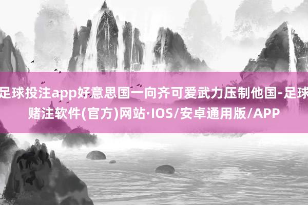 足球投注app好意思国一向齐可爱武力压制他国-足球赌注软件(官方)网站·IOS/安卓通用版/APP