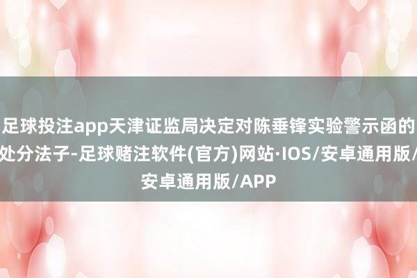 足球投注app天津证监局决定对陈垂锋实验警示函的监督处分法子-足球赌注软件(官方)网站·IOS/安卓通用版/APP