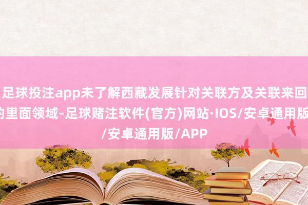 足球投注app未了解西藏发展针对关联方及关联来回试验的里面领域-足球赌注软件(官方)网站·IOS/安卓通用版/APP