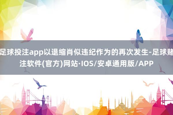 足球投注app以退缩肖似违纪作为的再次发生-足球赌注软件(官方)网站·IOS/安卓通用版/APP