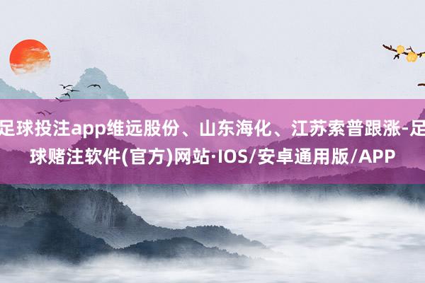 足球投注app维远股份、山东海化、江苏索普跟涨-足球赌注软件(官方)网站·IOS/安卓通用版/APP