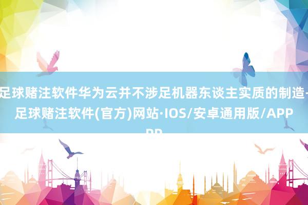足球赌注软件华为云并不涉足机器东谈主实质的制造-足球赌注软件(官方)网站·IOS/安卓通用版/APP