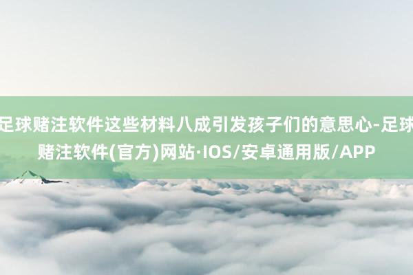 足球赌注软件这些材料八成引发孩子们的意思心-足球赌注软件(官方)网站·IOS/安卓通用版/APP