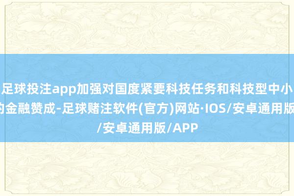 足球投注app加强对国度紧要科技任务和科技型中小企业的金融赞成-足球赌注软件(官方)网站·IOS/安卓通用版/APP