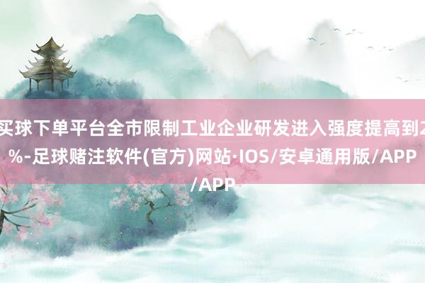 买球下单平台全市限制工业企业研发进入强度提高到2%-足球赌注软件(官方)网站·IOS/安卓通用版/APP