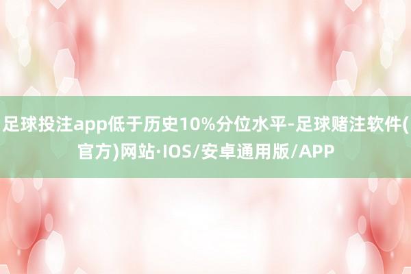 足球投注app低于历史10%分位水平-足球赌注软件(官方)网站·IOS/安卓通用版/APP