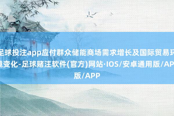 足球投注app应付群众储能商场需求增长及国际贸易环境变化-足球赌注软件(官方)网站·IOS/安卓通用版/APP