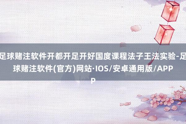 足球赌注软件开都开足开好国度课程法子王法实验-足球赌注软件(官方)网站·IOS/安卓通用版/APP