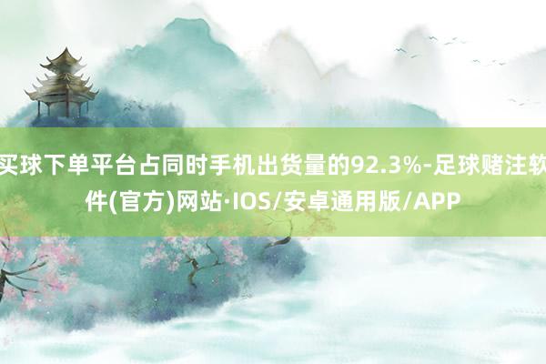 买球下单平台占同时手机出货量的92.3%-足球赌注软件(官方)网站·IOS/安卓通用版/APP