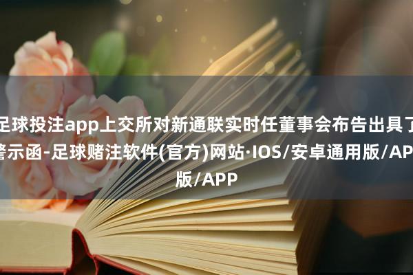 足球投注app上交所对新通联实时任董事会布告出具了警示函-足球赌注软件(官方)网站·IOS/安卓通用版/APP