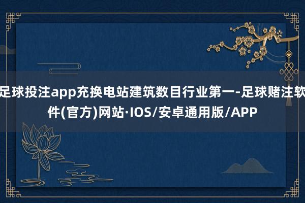 足球投注app充换电站建筑数目行业第一-足球赌注软件(官方)网站·IOS/安卓通用版/APP
