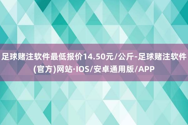 足球赌注软件最低报价14.50元/公斤-足球赌注软件(官方)网站·IOS/安卓通用版/APP