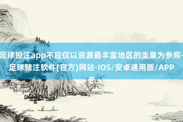 足球投注app不应仅以资源最丰富地区的圭臬为参照-足球赌注软件(官方)网站·IOS/安卓通用版/APP