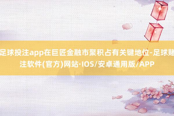 足球投注app在巨匠金融市聚积占有关键地位-足球赌注软件(官方)网站·IOS/安卓通用版/APP