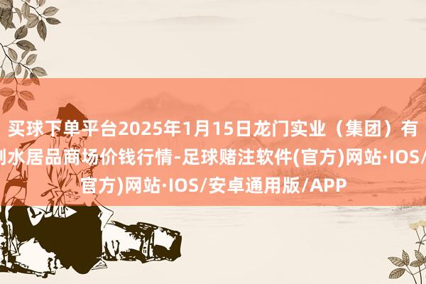 买球下单平台2025年1月15日龙门实业（集团）有限公司西三街农副水居品商场价钱行情-足球赌注软件(官方)网站·IOS/安卓通用版/APP