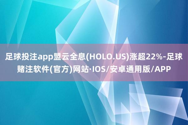 足球投注app盟云全息(HOLO.US)涨超22%-足球赌注软件(官方)网站·IOS/安卓通用版/APP