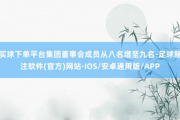 买球下单平台集团董事会成员从八名增至九名-足球赌注软件(官方)网站·IOS/安卓通用版/APP
