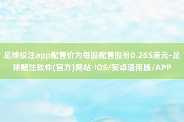 足球投注app配售价为每股配售股份0.265港元-足球赌注软件(官方)网站·IOS/安卓通用版/APP