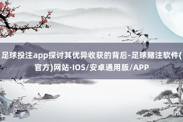 足球投注app　　探讨其优异收获的背后-足球赌注软件(官方)网站·IOS/安卓通用版/APP