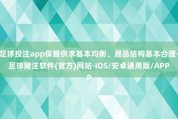 足球投注app保握供求基本均衡、居品结构基本合理-足球赌注软件(官方)网站·IOS/安卓通用版/APP