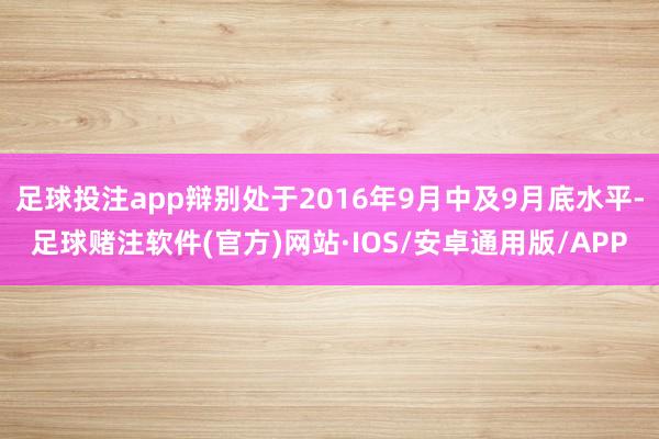 足球投注app辩别处于2016年9月中及9月底水平-足球赌注软件(官方)网站·IOS/安卓通用版/APP