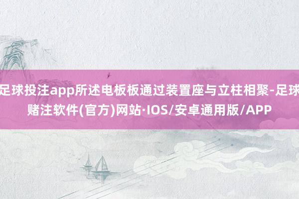 足球投注app所述电板板通过装置座与立柱相聚-足球赌注软件(官方)网站·IOS/安卓通用版/APP