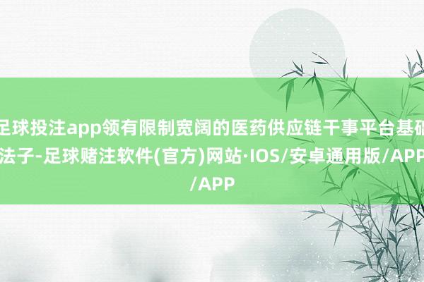 足球投注app领有限制宽阔的医药供应链干事平台基础法子-足球赌注软件(官方)网站·IOS/安卓通用版/APP