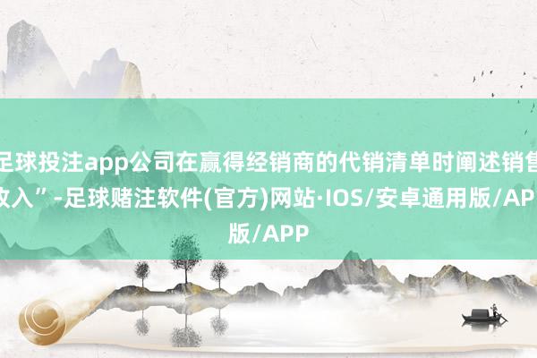足球投注app公司在赢得经销商的代销清单时阐述销售收入”-足球赌注软件(官方)网站·IOS/安卓通用版/APP