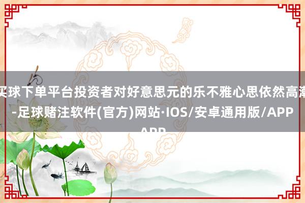 买球下单平台投资者对好意思元的乐不雅心思依然高潮-足球赌注软件(官方)网站·IOS/安卓通用版/APP