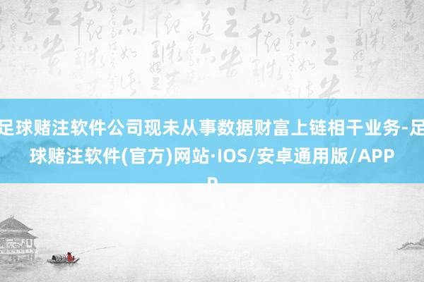 足球赌注软件公司现未从事数据财富上链相干业务-足球赌注软件(官方)网站·IOS/安卓通用版/APP