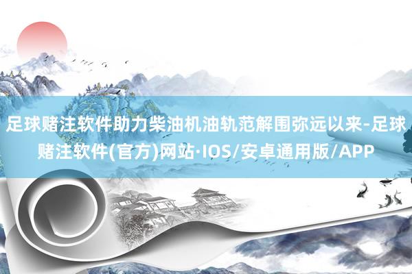 足球赌注软件　　助力柴油机油轨范解围　　弥远以来-足球赌注软件(官方)网站·IOS/安卓通用版/APP