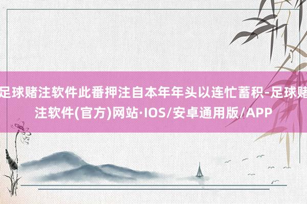 足球赌注软件此番押注自本年年头以连忙蓄积-足球赌注软件(官方)网站·IOS/安卓通用版/APP