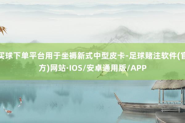 买球下单平台用于坐褥新式中型皮卡-足球赌注软件(官方)网站·IOS/安卓通用版/APP