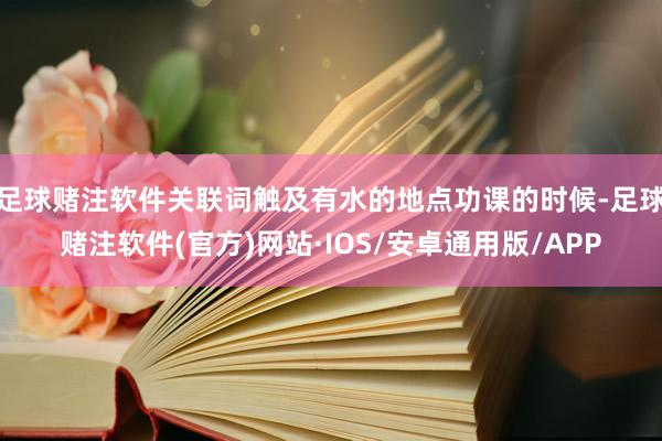 足球赌注软件关联词触及有水的地点功课的时候-足球赌注软件(官方)网站·IOS/安卓通用版/APP