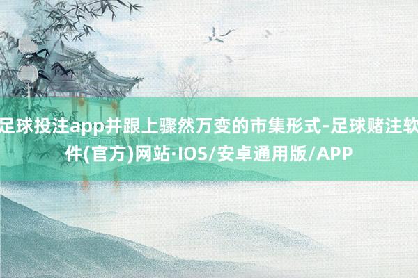 足球投注app并跟上骤然万变的市集形式-足球赌注软件(官方)网站·IOS/安卓通用版/APP