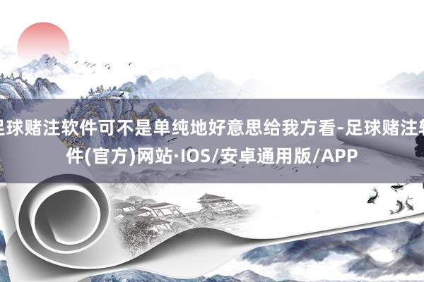 足球赌注软件可不是单纯地好意思给我方看-足球赌注软件(官方)网站·IOS/安卓通用版/APP