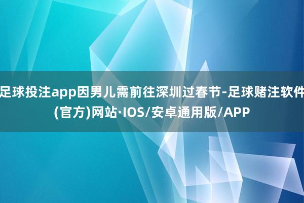 足球投注app因男儿需前往深圳过春节-足球赌注软件(官方)网站·IOS/安卓通用版/APP