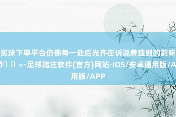 买球下单平台仿佛每一处后光齐在诉说着独到的韵味呢💫-足球赌注软件(官方)网站·IOS/安卓通用版/APP