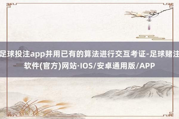 足球投注app并用已有的算法进行交互考证-足球赌注软件(官方)网站·IOS/安卓通用版/APP