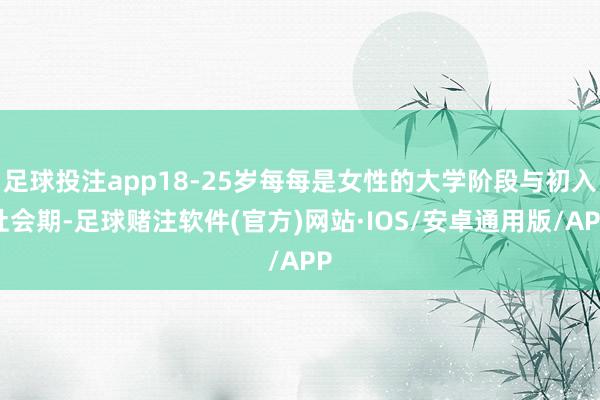 足球投注app18-25岁每每是女性的大学阶段与初入社会期-足球赌注软件(官方)网站·IOS/安卓通用版/APP