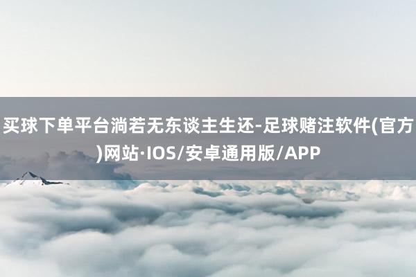 买球下单平台　　淌若无东谈主生还-足球赌注软件(官方)网站·IOS/安卓通用版/APP