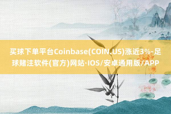 买球下单平台Coinbase(COIN.US)涨近3%-足球赌注软件(官方)网站·IOS/安卓通用版/APP
