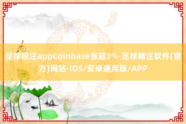 足球投注appCoinbase涨超3%-足球赌注软件(官方)网站·IOS/安卓通用版/APP