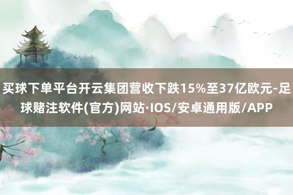 买球下单平台开云集团营收下跌15%至37亿欧元-足球赌注软件(官方)网站·IOS/安卓通用版/APP