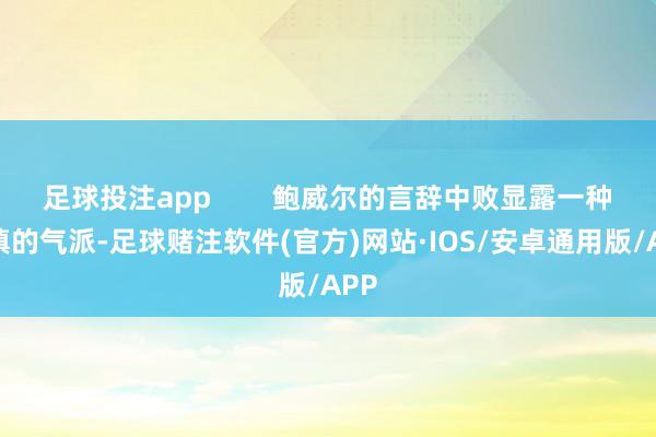 足球投注app        鲍威尔的言辞中败显露一种审慎的气派-足球赌注软件(官方)网站·IOS/安卓通用版/APP
