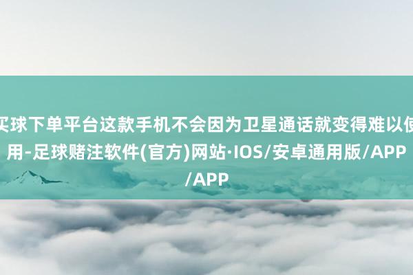 买球下单平台这款手机不会因为卫星通话就变得难以使用-足球赌注软件(官方)网站·IOS/安卓通用版/APP