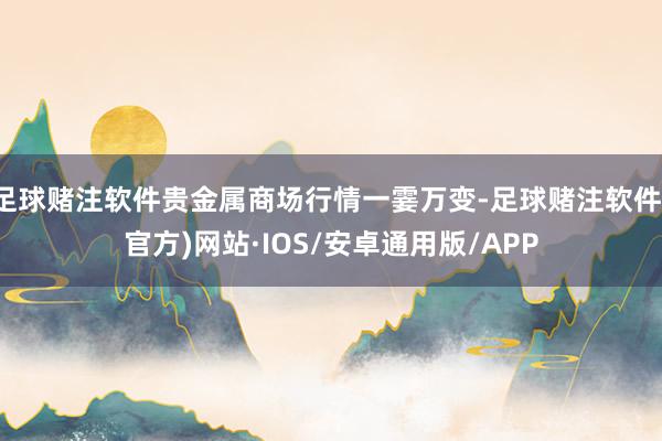 足球赌注软件贵金属商场行情一霎万变-足球赌注软件(官方)网站·IOS/安卓通用版/APP