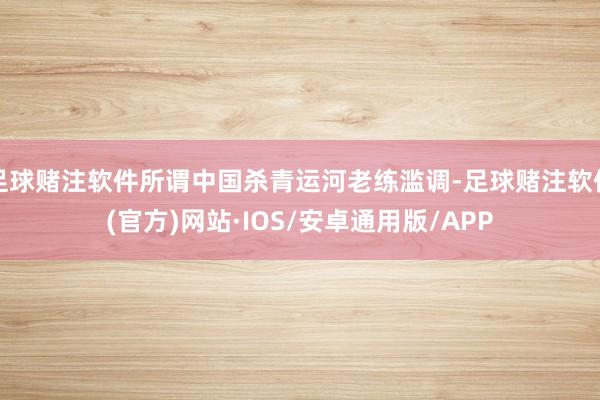 足球赌注软件所谓中国杀青运河老练滥调-足球赌注软件(官方)网站·IOS/安卓通用版/APP